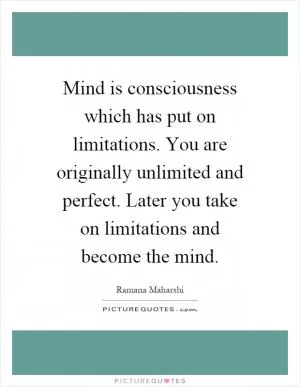 Mind is consciousness which has put on limitations. You are originally unlimited and perfect. Later you take on limitations and become the mind Picture Quote #1