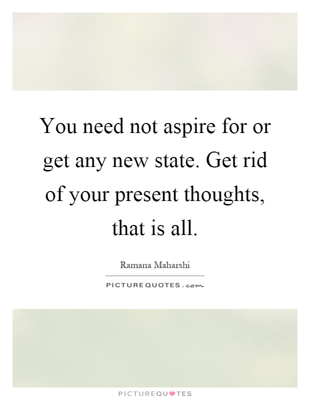 You need not aspire for or get any new state. Get rid of your present thoughts, that is all Picture Quote #1