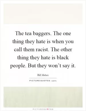 The tea baggers. The one thing they hate is when you call them racist. The other thing they hate is black people. But they won’t say it Picture Quote #1