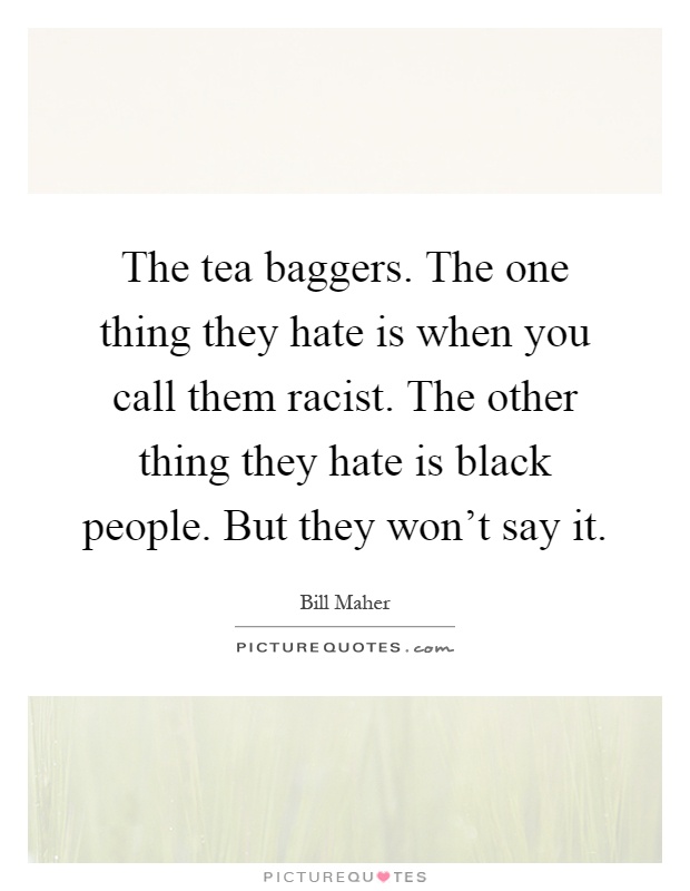 The tea baggers. The one thing they hate is when you call them racist. The other thing they hate is black people. But they won't say it Picture Quote #1
