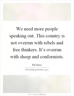 We need more people speaking out. This country is not overrun with rebels and free thinkers. It’s overrun with sheep and conformists Picture Quote #1