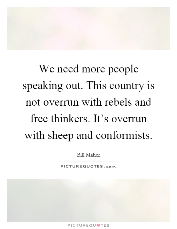 We need more people speaking out. This country is not overrun with rebels and free thinkers. It's overrun with sheep and conformists Picture Quote #1