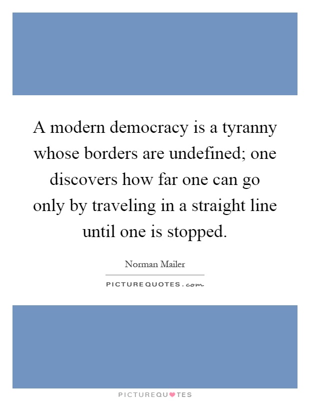 A modern democracy is a tyranny whose borders are undefined; one discovers how far one can go only by traveling in a straight line until one is stopped Picture Quote #1