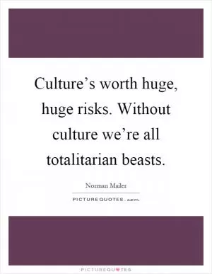 Culture’s worth huge, huge risks. Without culture we’re all totalitarian beasts Picture Quote #1