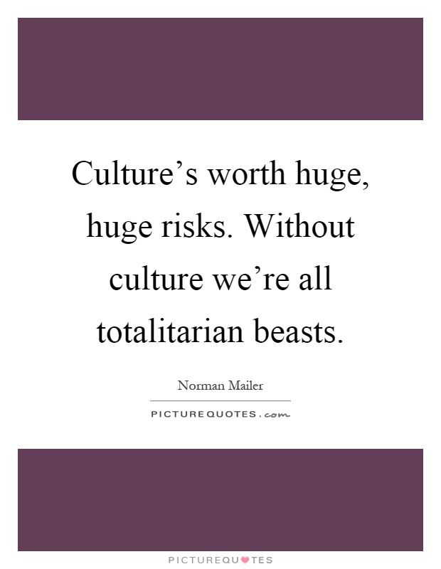 Culture's worth huge, huge risks. Without culture we're all totalitarian beasts Picture Quote #1