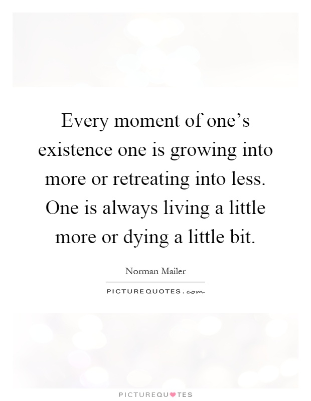 Every moment of one's existence one is growing into more or retreating into less. One is always living a little more or dying a little bit Picture Quote #1