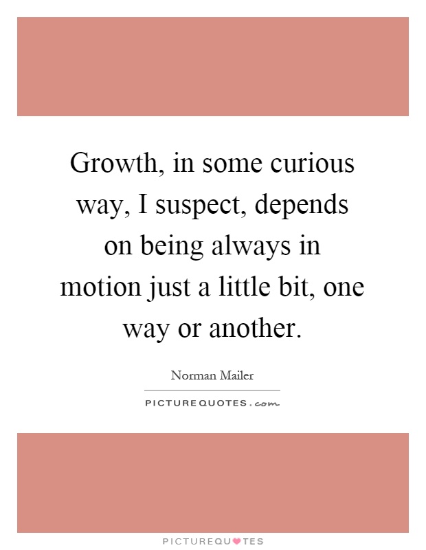 Growth, in some curious way, I suspect, depends on being always in motion just a little bit, one way or another Picture Quote #1