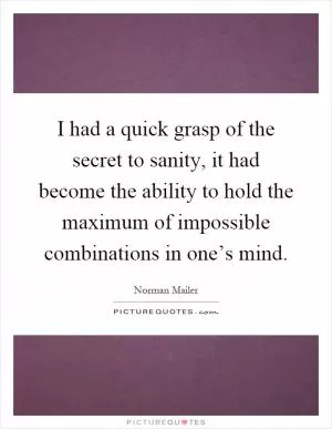 I had a quick grasp of the secret to sanity, it had become the ability to hold the maximum of impossible combinations in one’s mind Picture Quote #1