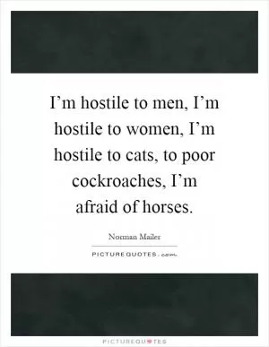 I’m hostile to men, I’m hostile to women, I’m hostile to cats, to poor cockroaches, I’m afraid of horses Picture Quote #1