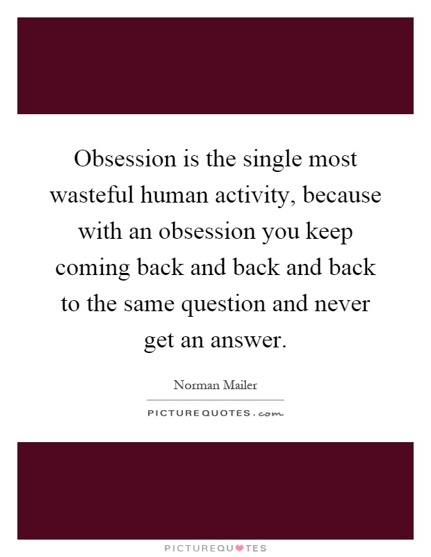 Obsession is the single most wasteful human activity, because with an obsession you keep coming back and back and back to the same question and never get an answer Picture Quote #1