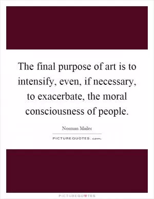 The final purpose of art is to intensify, even, if necessary, to exacerbate, the moral consciousness of people Picture Quote #1