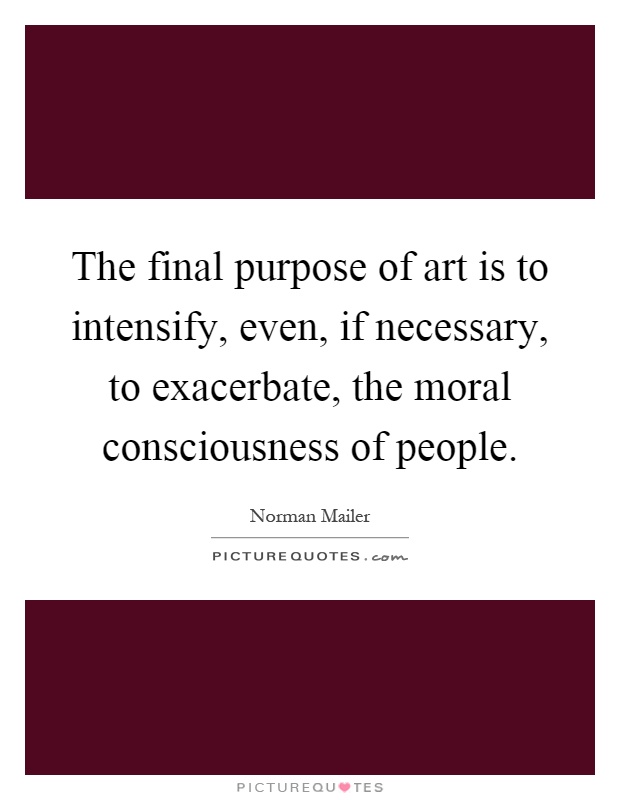The final purpose of art is to intensify, even, if necessary, to exacerbate, the moral consciousness of people Picture Quote #1