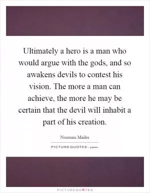 Ultimately a hero is a man who would argue with the gods, and so awakens devils to contest his vision. The more a man can achieve, the more he may be certain that the devil will inhabit a part of his creation Picture Quote #1