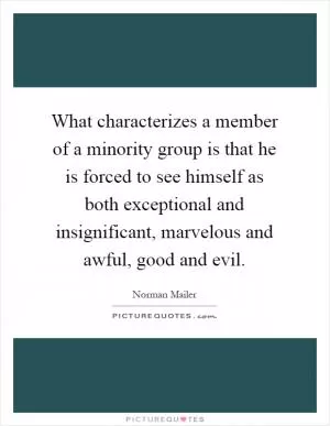 What characterizes a member of a minority group is that he is forced to see himself as both exceptional and insignificant, marvelous and awful, good and evil Picture Quote #1