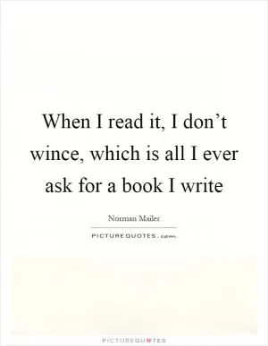 When I read it, I don’t wince, which is all I ever ask for a book I write Picture Quote #1