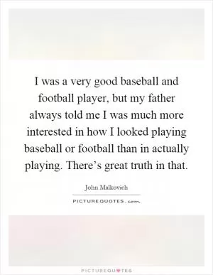 I was a very good baseball and football player, but my father always told me I was much more interested in how I looked playing baseball or football than in actually playing. There’s great truth in that Picture Quote #1