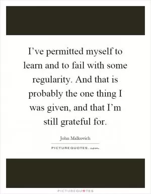 I’ve permitted myself to learn and to fail with some regularity. And that is probably the one thing I was given, and that I’m still grateful for Picture Quote #1