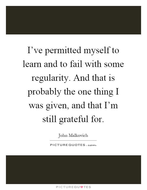 I've permitted myself to learn and to fail with some regularity. And that is probably the one thing I was given, and that I'm still grateful for Picture Quote #1