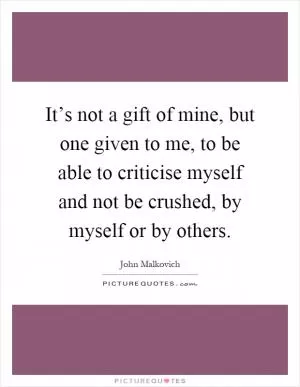 It’s not a gift of mine, but one given to me, to be able to criticise myself and not be crushed, by myself or by others Picture Quote #1