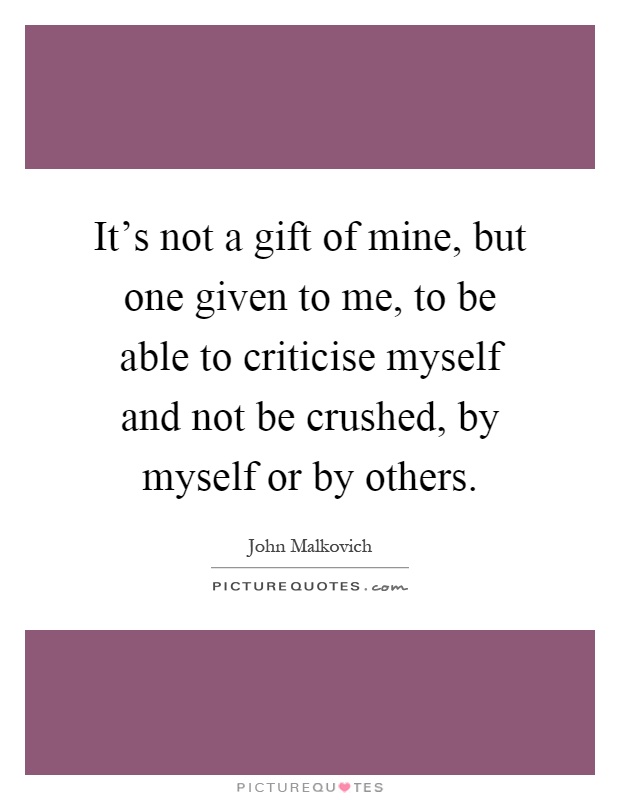 It's not a gift of mine, but one given to me, to be able to criticise myself and not be crushed, by myself or by others Picture Quote #1