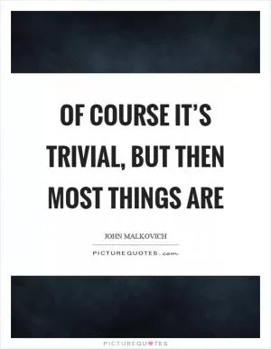 Of course it’s trivial, but then most things are Picture Quote #1