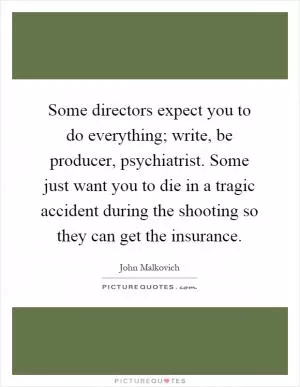 Some directors expect you to do everything; write, be producer, psychiatrist. Some just want you to die in a tragic accident during the shooting so they can get the insurance Picture Quote #1