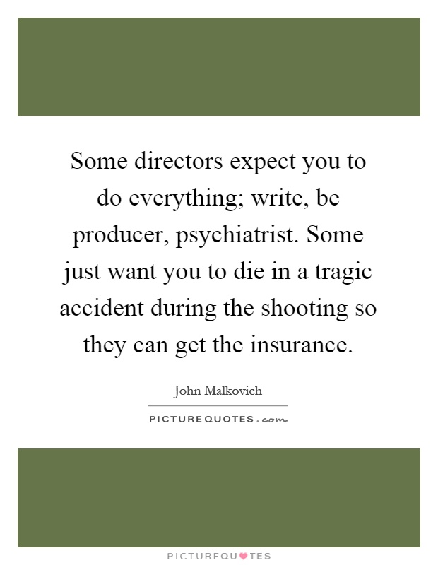 Some directors expect you to do everything; write, be producer, psychiatrist. Some just want you to die in a tragic accident during the shooting so they can get the insurance Picture Quote #1