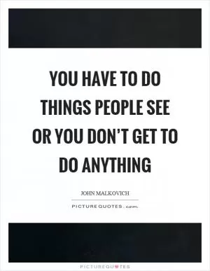You have to do things people see or you don’t get to do anything Picture Quote #1
