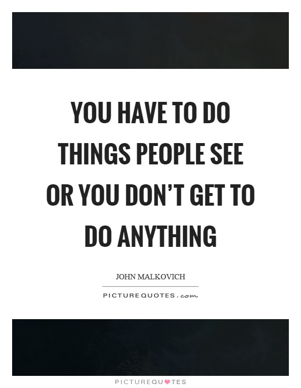 You have to do things people see or you don't get to do anything Picture Quote #1