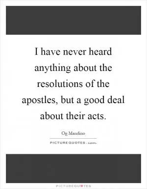 I have never heard anything about the resolutions of the apostles, but a good deal about their acts Picture Quote #1
