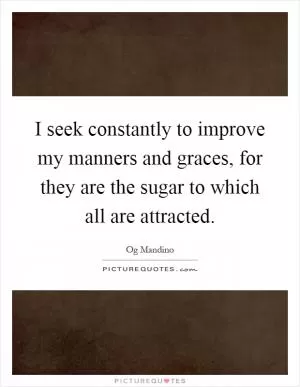 I seek constantly to improve my manners and graces, for they are the sugar to which all are attracted Picture Quote #1