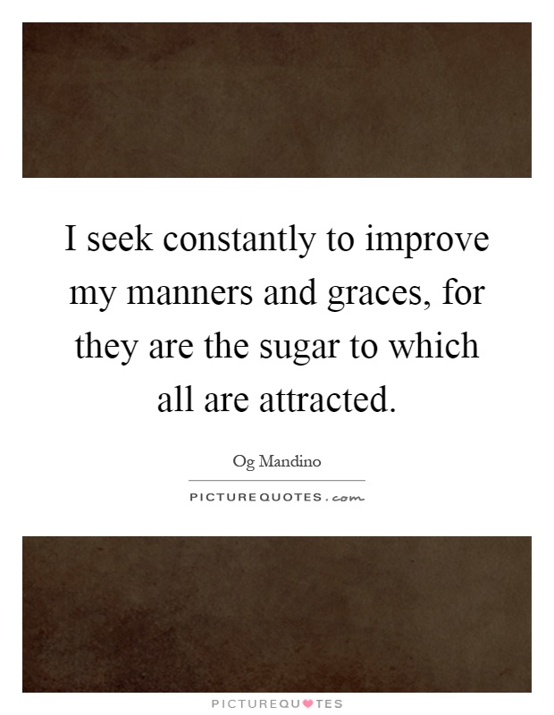 I seek constantly to improve my manners and graces, for they are the sugar to which all are attracted Picture Quote #1