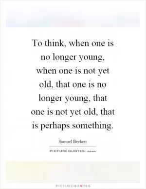 To think, when one is no longer young, when one is not yet old, that one is no longer young, that one is not yet old, that is perhaps something Picture Quote #1