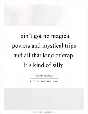 I ain’t got no magical powers and mystical trips and all that kind of crap. It’s kind of silly Picture Quote #1