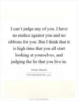 I can’t judge any of you. I have no malice against you and no ribbons for you. But I think that it is high time that you all start looking at yourselves, and judging the lie that you live in Picture Quote #1