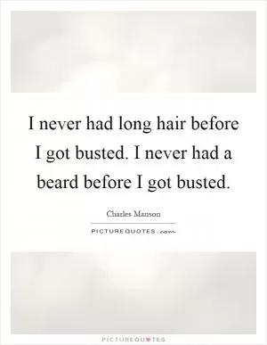 I never had long hair before I got busted. I never had a beard before I got busted Picture Quote #1