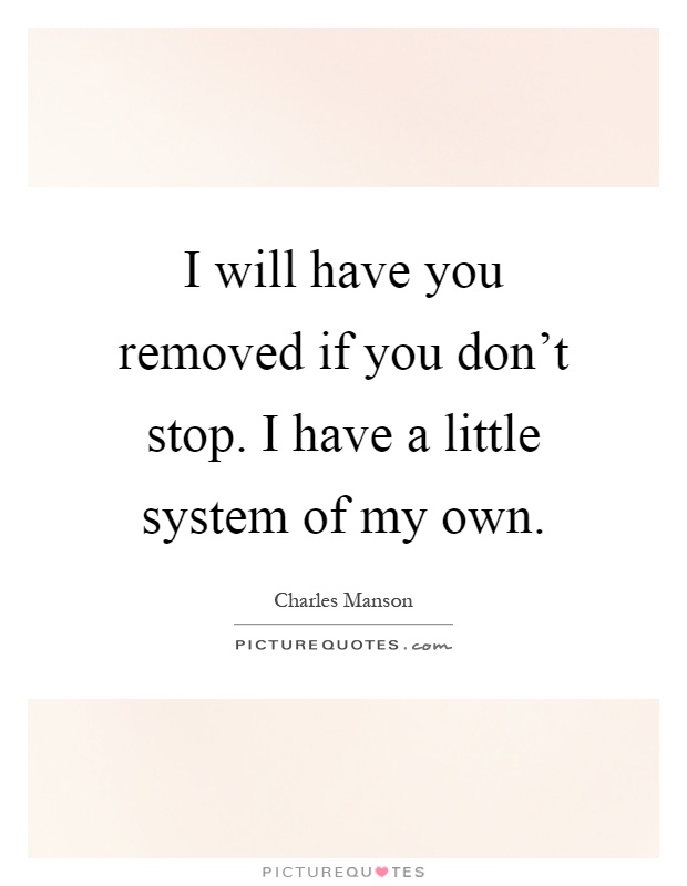 I will have you removed if you don't stop. I have a little system of my own Picture Quote #1