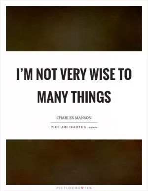 I’m not very wise to many things Picture Quote #1
