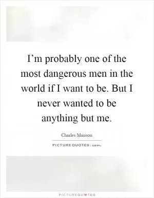 I’m probably one of the most dangerous men in the world if I want to be. But I never wanted to be anything but me Picture Quote #1