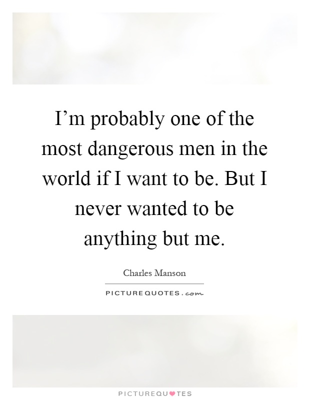 I'm probably one of the most dangerous men in the world if I want to be. But I never wanted to be anything but me Picture Quote #1