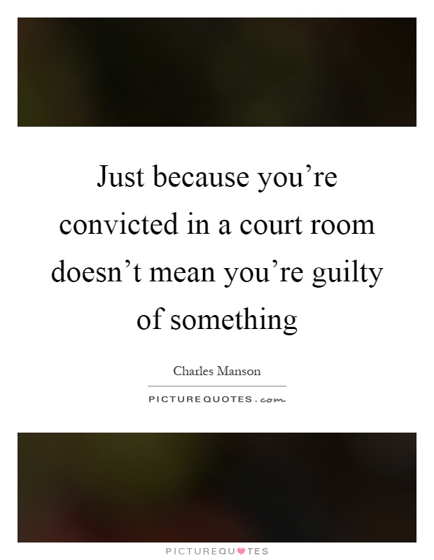 Just because you're convicted in a court room doesn't mean you're guilty of something Picture Quote #1