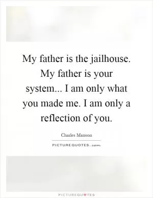 My father is the jailhouse. My father is your system... I am only what you made me. I am only a reflection of you Picture Quote #1