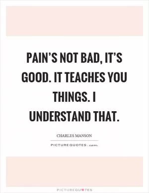 Pain’s not bad, it’s good. It teaches you things. I understand that Picture Quote #1