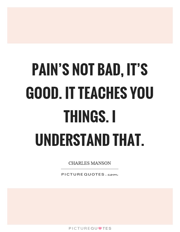 Pain's not bad, it's good. It teaches you things. I understand that Picture Quote #1