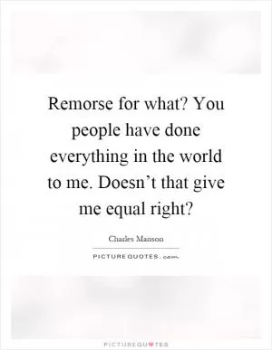Remorse for what? You people have done everything in the world to me. Doesn’t that give me equal right? Picture Quote #1