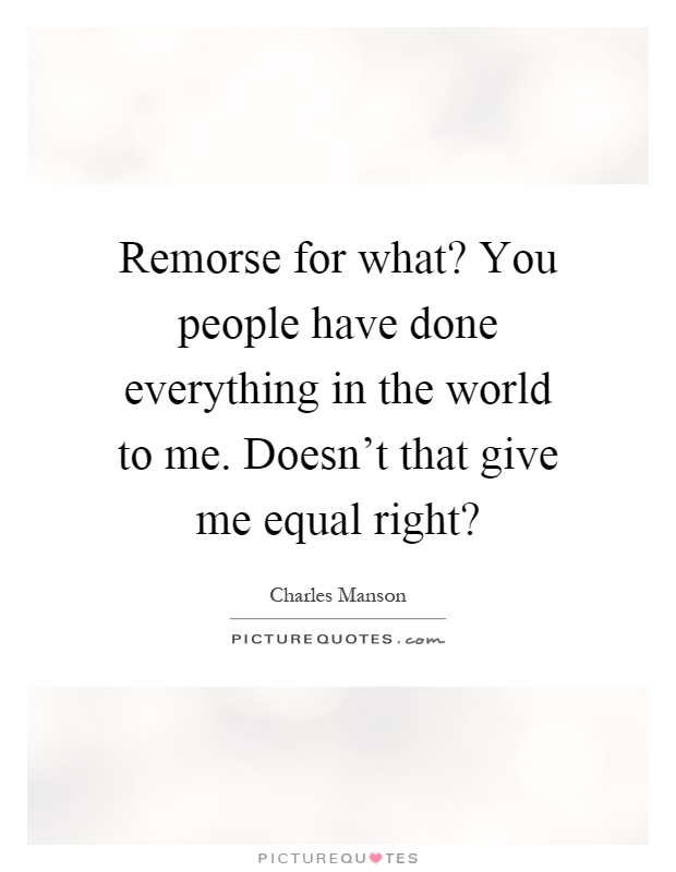 Remorse for what? You people have done everything in the world to me. Doesn't that give me equal right? Picture Quote #1