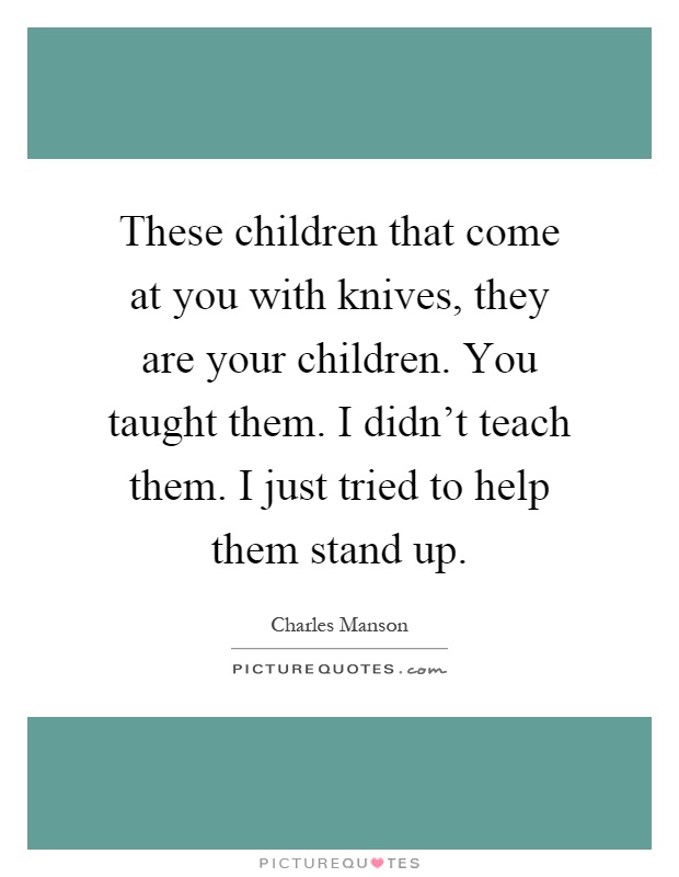 These children that come at you with knives, they are your children. You taught them. I didn't teach them. I just tried to help them stand up Picture Quote #1