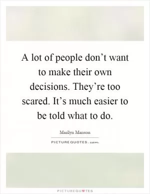 A lot of people don’t want to make their own decisions. They’re too scared. It’s much easier to be told what to do Picture Quote #1