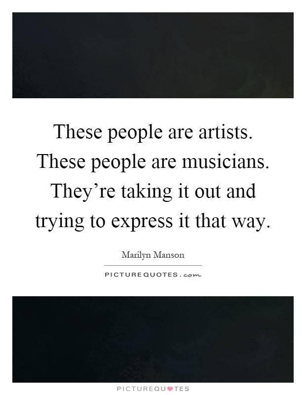 These people are artists. These people are musicians. They're taking it out and trying to express it that way Picture Quote #1