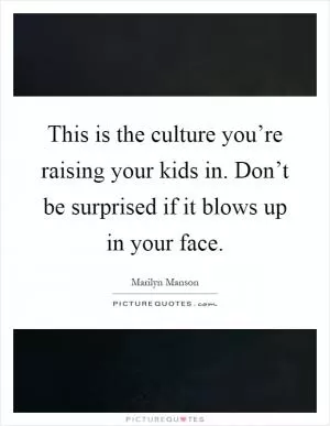 This is the culture you’re raising your kids in. Don’t be surprised if it blows up in your face Picture Quote #1